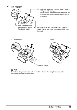 Page 1513 Before Printing
4Load the paper.
Note
Do not touch the printed surface until the ink dries. For specific drying times, refer to the 
instructions packaged with your media.
(1)Insert the paper into the Auto Sheet Feeder 
with print side facing up.
When loading the credit card sized paper, load 
sheets in the portrait position (feed from the 
short side).
(2)Align the paper with the right edge of the Auto 
Sheet Feeder and insert the paper until it is fully 
inserted. (3)Slide the Paper Guide 
against...