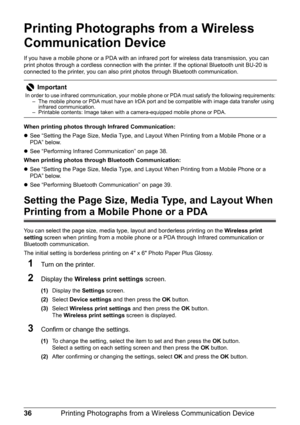 Page 3836Printing Photographs from a Wireless Communication Device
Printing Photographs from a Wireless 
Communication Device
If you have a mobile phone or a PDA with an infrared port for wireless data transmission, you can 
print photos through a cordless connection with the printer. If the optional Bluetooth unit BU-20 is 
connected to the printer, you can also print photos through Bluetooth communication. 
When printing photos through Infrared Communication:
zSee “Setting the Page Size, Media Type, and...