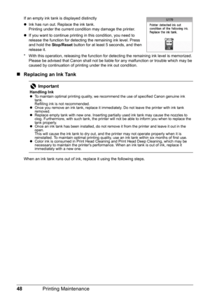 Page 5048Printing Maintenance
If an empty ink tank is displayed distinctly
zInk has run out. Replace the ink tank.
Printing under the current condition may damage the printer.
zIf you want to continue printing in this condition, you need to 
release the function for detecting the remaining ink level. Press 
and hold the Stop/Reset button for at least 5 seconds, and then 
release it.
* With this operation, releasing the function for detecting the remaining ink level is memorized. 
Please be advised that Canon...