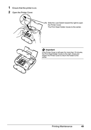 Page 5149 Printing Maintenance
1Ensure that the printer is on.
2Open the Printer Cover.
(1)Slide the Lock Switch toward the right to open 
the Printer Cover.
The Print Head Holder moves to the center.
Important
If the Printer Cover is left open for more than 10 minutes, 
the Print Head Holder moves to the right. Close and 
reopen the Printer Cover to return the holder to the 
center. 