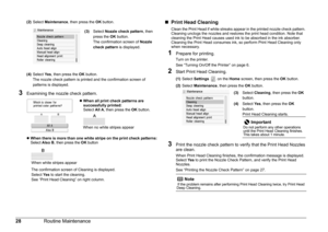 Page 3128Routine Maintenance
(2)Select  Maintenance , then press the  OK button.
(4) Select  Yes, then press the  OK button.
The nozzle check pattern is printed and the confirmation screen of 
patterns is displayed.
3Examining the nozzle check pattern.
z When there is more than one white stripe on the print check patterns:Select Also B, then press the OK button
The confirmation screen of Cleaning is displayed.
Select  Yes to start the cleaning.
See “Print Head Cleaning” on right column.
„ Print Head Cleaning...