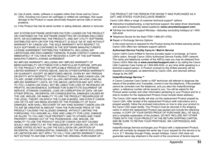 Page 5653 Appendix
(b) Use of parts, media, software or supplies (other than those sold by Canon 
USA), including non-Canon ink cartridges or refilled ink cartridges, that cause 
damage to the Product or cause abnormally frequent service calls or service 
problems.
(c) If the Product has had its serial number or dating defaced, altered or removed.
ANY SYSTEM SOFTWARE (WHETHER FACTORY LOADED ON THE PRODUCT 
OR CONTAINED ON THE SOFTWARE DISKETTES OR CD-ROMS ENCLOSED 
WITH, OR ACCOMPANYING, THE PRODUCT), AND ANY...