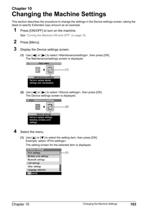 Page 105Chapter 10
Chapter 10 103Changing the Machine Settings
Changing the Machine Settings
This section describes the procedure to change the settings in the Device settings screen, taking the 
steps to specify Extended copy amount as an example.
1Press [ON/OFF] to turn on the machine. 
See “Turning the Machine ON and OFF” on page 18.
2Press [Menu].
3Display the Device settings screen.
(1)Use [ ] or [ ] to select , then press [OK].
The Maintenance/settings screen is displayed.
(2)Use [ ] or [ ] to select ,...