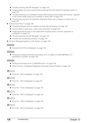 Page 128126Chapter 12Troubleshooting
z“Trouble scanning with MP Navigator” on page 153
z“Image position and size incorrect when scanning from the machine’s operation panel” on 
page 154
z“Trouble scanning over a wireless or wired LAN/“Cannot communicate with scanner.” appears 
on the screen when using over a wireless or wired LAN” on page 154
z“Trouble scanning from the machine’s Operation Panel over a wireless or wired LAN” on 
page 155
z“Cannot Scan Films” on page 156
z“Thumbnail Display does not display...