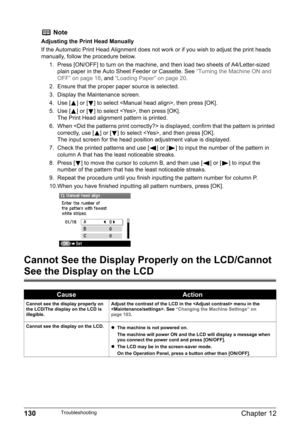 Page 132130Chapter 12Troubleshooting
Cannot See the Display Properly on the LCD/Cannot 
See the Display on the LCD
Note
Adjusting the Print Head Manually
If the Automatic Print Head Alignment does not work or if you wish to adjust the print heads 
manually, follow the procedure below.
1. Press [ON/OFF] to turn on the machine, and then load two sheets of A4/Letter-sized 
plain paper in the Auto Sheet Feeder or Cassette. See “Turning the Machine ON and 
OFF” on page 18, and “Loading Paper” on page 20.
2. Ensure...