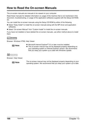 Page 168166Chapter 13Appendix
How to Read the On-screen Manuals
The on-screen manuals are manuals to be viewed on your computer.
Read these manuals for detailed information on usage of the machine that is not mentioned in this 
document, troubleshooting, or usage of the application softwares supplied with the Setup CD-ROM, 
etc.
You can install the on-screen manuals using the Setup CD-ROM by either of the following.
zSelect “Easy Install” to install the on-screen manuals along with the MP driver and application...