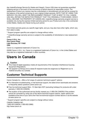 Page 180178Chapter 13Appendix
day InstantExchange Service for Alaska and Hawaii). Canon USA does not guarantee expedited 
shipping service in the event of the occurrence of factors beyond its reasonable control. The 
replacement Product you receive may be a refurbished or reconditioned unit and will be covered for 
the balance of the period remaining on your original limited warranty. NOTE THAT BY USING THIS 
SERVICE YOU WILL KEEP THE REPLACEMENT PRODUCT THAT IS SENT TO YOU. CANON 
USA WILL RETAIN THE DEFECTIVE...