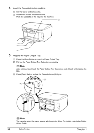 Page 3432Chapter 1Before Printing
4Insert the Cassette into the machine.
(1)Set the Cover on the Cassette.
(2)Insert the Cassette into the machine.
Push the Cassette all the way into the machine.
5Prepare the Paper Output Tray.
(1)Press the Open Button to open the Paper Output Tray.
(2)Pull out the Paper Output Tray Extension completely.
(3)Press [Feed Switch] so that the Cassette Lamp (A) lights.
Note
After printing, to put back the Paper Output Tray Extension, push it back while raising it a 
little.
Note
You...