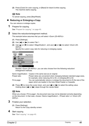 Page 43Chapter 2 41Copying
(3)Press [Color] for color copying, or [Black] for black & white copying.
The machine starts copying.
„Reducing or Enlarging a Copy
You can reduce or enlarge copies.
1Prepare for copying.
See “Prepare for copying.” on page 40.
2Select the reduction/enlargement method.
The example below assumes that you will select .
(1)Press [Settings].
(2)Use [ ] or [ ] to select Tab 1.
(3)Use [ ] or [ ] to select , and use [ ] or [ ] to select .
Specify the custom copy ratio for reducing or...