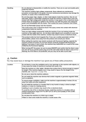 Page 97
Handling Do not attempt to disassemble or modify the machine. There are no user serviceable parts 
inside the machine. 
The machine contains high-voltage components. Never attempt any maintenance 
procedure not described in this guide. Incorrect maintenance procedures may damage the 
machine, or cause a fire or electrical shock.
Do not drop paper clips, staples, or other metal objects inside the machine. Also do not 
spill water, liquid, or flammable substances inside the machine. If these items come...