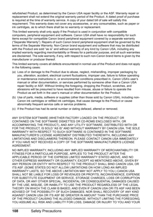 Page 112108Safety Precautions
refurbished Product, as determined by the Canon USA repair facility or the ASF. Warranty repair or 
replacement shall not extend the original warranty period of the Product. A dated proof of purchase 
is required at the time of warranty service. A copy of your dated bill of sale will satisfy this 
requirement. This warranty does not cover any accessories, or any consumables, such as paper or 
ink cartridges, as to which there shall be no warranty or replacement.
This limited...