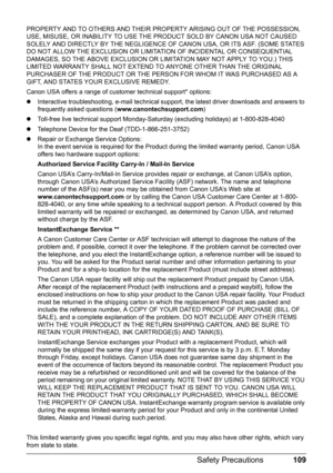 Page 113109 Safety Precautions
PROPERTY AND TO OTHERS AND THEIR PROPERTY ARISING OUT OF THE POSSESSION, 
USE, MISUSE, OR INABILITY TO USE THE PRODUCT SOLD BY CANON USA NOT CAUSED 
SOLELY AND DIRECTLY BY THE NEGLIGENCE OF CANON USA, OR ITS ASF. (SOME STATES 
DO NOT ALLOW THE EXCLUSION OR LIMITATION OF INCIDENTAL OR CONSEQUENTIAL 
DAMAGES, SO THE ABOVE EXCLUSION OR LIMITATION MAY NOT APPLY TO YOU.) THIS 
LIMITED WARRANTY SHALL NOT EXTEND TO ANYONE OTHER THAN THE ORIGINAL 
PURCHASER OF THE PRODUCT OR THE PERSON FOR...