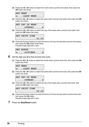 Page 4036Faxing
(2)Press the [ or ] button to select the month when summer time starts, then press the 
OK button two times.
(3)Press the [ or ] button to select the week when summer time starts, then press the OK 
button two times.
(4)Press the [ or ] button to select the day of the week when summer time starts, then 
press the OK button two times.
(5)Press the Numeric buttons to enter the time (in 24-hour format) when summer time starts, 
then press the OK button three times.
Precede single digit with a...