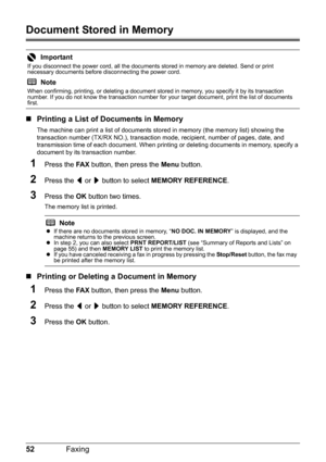 Page 5652Faxing
Document Stored in Memory
„Printing a List of Documents in Memory
The machine can print a list of documents stor ed in memory (the memory list) showing the 
transaction number (TX/RX NO.), transaction m ode, recipient, number of pages, date, and 
transmission time of each document. When printing  or deleting documents in memory, specify a 
document by its transaction number.
1Press the  FA X button, then press the  Menu button.
2Press the  [ or  ] button to select  MEMORY REFERENCE .
3Press the...