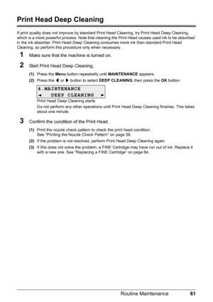 Page 6561
Routine Maintenance
Print Head Deep Cleaning
If print quality does not improve by standard  Print Head Cleaning, try Print Head Deep Cleaning, 
which is a more powerful process. Note that cl eaning the Print Head causes used ink to be absorbed 
in the ink absorber. Print Head Deep Cleaning consumes more ink than standard Print Head 
Cleaning, so perform this procedure only when necessary.
1Make sure that the machine is turned on.
2Start Print Head Deep Cleaning.
(1) Press the  Menu button repeatedly...