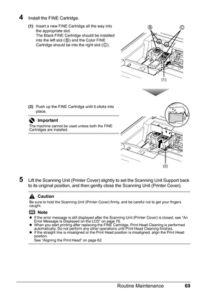 Page 7369
Routine Maintenance
4Install the FINE Cartridge.
(1) Insert a new FINE Cartridge all the way into 
the appropriate slot.
The Black FINE Cartridge should be installed 
into the left slot ( ) and the Color FINE 
Cartridge should be into the right slot ( ).
(2) Push up the FINE Cartridge until it clicks into 
place.
5Lift the Scanning Unit (Printer Cover) slightly to set the Scanning Unit Support back 
to its original position, and then gently close the Scanning Unit (Printer Cover).
Important
The...