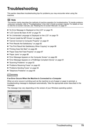 Page 7975
Troubleshooting
Troubleshooting
This section describes troubleshooting tips  for problems you may encounter when using the 
machine.
z “An Error Message Is Displayed on the LCD” on page 76
z “LCD Cannot Be Seen At All” on page 78
z “An Unintended Language Is Displayed on the LCD” on page 79
z “Cannot Install the MP Drivers” on page 80
z “Cannot Connect to Computer Properly” on page 81
z “Print Results Not Satisfactory” on page 82
z “The Print Result Not Satisfactory When Copying” on page 86
z...