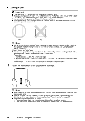 Page 1814Before Using the Machine
„Loading Paper
1Flatten the four corners of  the paper before loading it.
ImportantzLoad A4, Letter, or Legal-sized plain paper when receiving faxes.
z If you cut plain paper to 4 x 6 / 101.6 x 152.4 mm, 5 x 7 / 127.0 x 177.8 mm, or 2.13 x 3.39 
/ 54.0 x 86.0 mm (credit card-size) for a trial print, it can cause paper jams.
z You cannot print on postcards affixed with photos or stickers.
z Always load paper in portrait orientation (A). Loading paper in landscape orientation (B)...