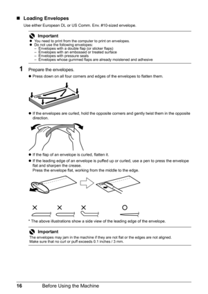 Page 2016Before Using the Machine
„Loading Envelopes
Use either European DL or US Comm. Env. #10-sized envelope.
1Prepare the envelopes.
zPress down on all four corners and edges of the envelopes to flatten them.
zIf the envelopes are curled, hold the opposite corners and gently twist them in the opposite 
direction.
zIf the flap of an envelope is curled, flatten it.
zIf the leading edge of an envelope is puffed up or curled, use a pen to press the envelope 
flat and sharpen the crease.
Press the envelope flat,...