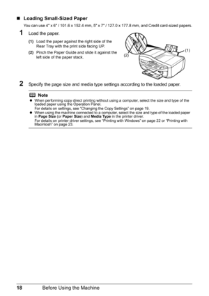 Page 2218Before Using the Machine
„Loading Small-Sized Paper
You can use 4 x 6 / 101.6 x 152.4 mm, 5 x 7 / 127.0 x 177.8 mm, and Credit card-sized papers.
1Load the paper.
(1) Load the paper against the right side of the 
Rear Tray with the print side facing UP.
(2) Pinch the Paper Guide and slide it against the 
left side of the paper stack.
2Specify the page size and media type settings according to the loaded paper.
Note
zWhen performing copy direct printing without using a computer, select the size and type...