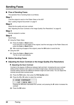 Page 4642Faxing
Sending Faxes
„Flow of Sending Faxes
The operation flow of sending faxes is as follows.
Step 1
Load the original to send on the Platen Glass or the ADF.
See “Loading Original Documents” on page 8.
Step 2
Adjust the fax quality and scan contrast.
See “Adjusting the Scan Contrast or the Image Quality (Fax Resolution)” on page 42.
Step 3
Dial the recipient’s number.
Step 4
Send Faxes.
zUsing the Platen Glass
(1) Press the  Color or Black  button.
If you have two or more pages of the origi nal, load...