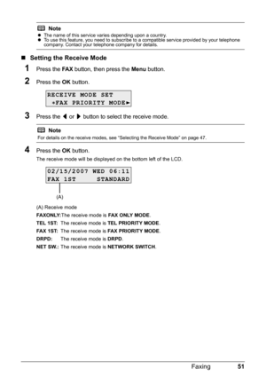 Page 5551
Faxing
„ Setting the Receive Mode
1Press the  FA X button, then press the  Menu button.
2Press the  OK button.
3Press the  [ or  ] button to select the receive mode.
4Press the  OK button.
The receive mode will be displayed on the bottom left of the LCD.
(A) Receive mode
FAXON LY: The receive mode is  FA X  O N LY  M O D E.
TEL 1ST: The receive mode is  TEL PRIORITY MODE .
FAX 1ST: The receive mode is  FAX PRIORITY MODE .
DRPD: The receive mode is  DRPD.
NET SW.: The receive mode is  NETWORK SWITCH ....