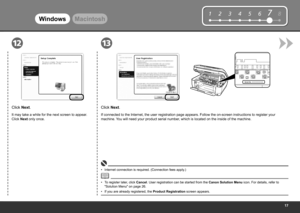 Page 19
12345678
1213
Serial No.* * * * * * * * *
Windows Macintosh
To register later, click Cancel. User registration can be started from the Canon Solution Menu  icon. For details, refer to 
"Solution Menu" on page 26.
•
Click Next.
If connected to the Internet, the user registration page appears. Follow the on-screen instructions to register your 
machine. You will need your product serial number, which is located on the inside of the machine.
Internet connection is required. (Connection...