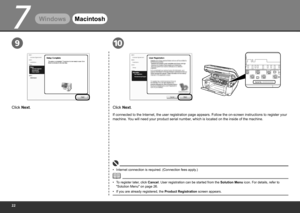 Page 24
7
910
Serial No.* * * * * * * * *
Windows Macintosh
Click Next.
If connected to the Internet, the user registration page appears. Follow the on-screen instructions to register your 
machine. You will need your product serial number, which is located on the inside of the machine.
To register later, click Cancel. User registration can be started from the Solution Menu  icon. For details, refer to 
"Solution Menu" on page 26.
• Internet connection is required. (Connection fees apply.)
•...