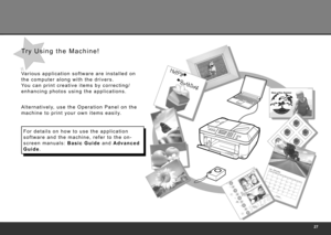 Page 29
Va r i o u s   a p p l i c a t i o n   s o f t w a r e   a r e   i n s t a l l e d   o n  
t h e   c o m p u t e r   a l o n g   w i t h   t h e   d r i v e r s .  
Yo u   c a n   p r i n t   c r e a t i v e   i t e m s   b y   c o r r e c t i n g /
e n h a n c i n g   p h o t o s   u s i n g   t h e   a p p l i c a t i o n s .
A l t e r n a t i v e l y,   u s e   t h e   O p e r a t i o n   P a n e l   o n   t h e  
m a c h i n e   t o   p r i n t   y o u r   o w n   i t e m s   e a s i l y....