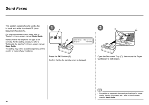 Page 320
21B
A
CD
Send Faxes
Press the FAX button (B).
This section explains how to send a fax 
in black and white from the ADF (Auto 
Document Feeder) (A).
Confirm that the fax standby screen is displayed.
For other procedures to send faxes, refer to 
"Faxing" in the on-screen manual: 
Basic Guide.
For details on supported documents and settings for image 
quality, density (brightness), etc., refer to the on-screen 
manual: Basic Guide.
•
Open the Document Tray (C), then move the Paper 
Guides (D)...