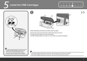 Page 7
12345678
EAD
F
1
5
Install the FINE Cartridges
Be sure to use the supplied FINE Cartridges.
•
Lift the Scanning Unit (Cover) (A) until it locks into place.
Handle the FINE Cartridges carefully. Do not 
drop or apply excessive pressure to them.
•
The Scanning Unit Support (E) is fixed automatically.
If the FINE Cartridge Holder returns to the right, close the Scanning Unit (Cover) and reopen it.
•
The FINE Cartridge Holder (F) comes out. (This is where you install the cartridges.)
If the FINE...