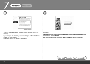 Page 20
7
1514
WindowsMacintosh
Click Exit.
If Restart  is displayed, make sure that the  Restart the system now (recommended)  check 
box is selected, then click  Restart.
When the Extended Survey Program screen appears, confirm the 
message.
If you can agree, click Agree. If you click  Do not agree, the Extended Survey 
Program will not be installed.  
(This has no effect on the machine's functionality.) After restarting the computer, remove the Setup CD-ROM and keep it in a safe place.
Next,...