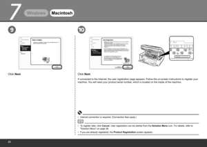Page 24
7
Serial No.* * * * * * * * *
910
Windows Macintosh
Click Next.
If connected to the Internet, the user registration page appears. Follow the on-screen instructions to register your 
machine. You will need your product serial number, which is located on the inside of the machine.
To register later, click Cancel. User registration can be started from the Solution Menu  icon. For details, refer to 
"Solution Menu" on page 26.
• Internet connection is required. (Connection fees apply.)
•...
