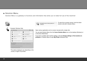 Page 28
S o l u t i o n   M e n u   i s   a   g a t e w a y   t o   f u n c t i o n s   a n d   i n f o r m a t i o n   t h a t   a l l o w   y o u   t o   m a k e   f u l l   u s e   o f   t h e   m a c h i n e !
S o l u t i o n   M e n u
■
Open various applications and on-screen manuals with a single click.
You can start Solution Menu from the  Canon Solution Menu icon on the desktop (Windows) or 
on the Dock (Macintosh).
If you have a problem with machine settings, click the  Change settings or...