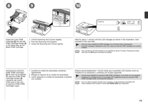 Page 13
89
3
1
2
10

Introduzca el cartucho FINE (FINE Cartridge)  de color en el soporte de cartucho FINE (FINE Cartridge Holder)  izquierdo del mismo modo que lo hizo con el cartucho FINE (FINE Cartridge) negro.
1. Levante la unidad de escaneado (cubierta) ligeramente.
2.  Pliegue el soporte de la unidad de escaneado.
3.  Cierre después la unidad de escaneado (cubierta) 
con cuidado.
Espere aproximadamente 1 minuto hasta que la pantalla LCD cambie como se muestra en la ilustración y continúe con el...