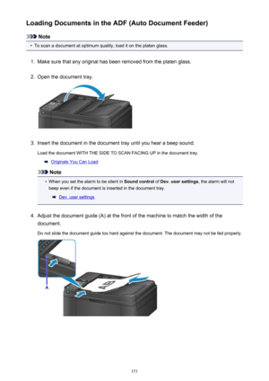 Page 151Loading Documents in the ADF (Auto Document Feeder)
Note
•
To scan a document at optimum quality, load it on the platen glass.
1.
Make sure that any original has been removed from the platen glass.
2.
Open the document tray.
3.
Insert the document in the document tray until you hear a beep sound.
Load the document WITH THE SIDE TO SCAN FACING UP in the document tray.
Originals You Can Load
Note
•
When you set the alarm to be silent in  Sound control of Dev. user settings , the alarm will not
beep even if...