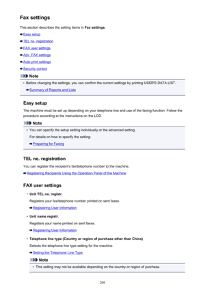 Page 208Fax settingsThis section describes the setting items in  Fax settings.
Easy setup
TEL no. registration
FAX user settings
Adv. FAX settings
Auto print settings
Security control
Note
•
Before changing the settings, you can confirm the current settings by printing USER'S DATA LIST.
Summary of Reports and Lists
Easy setup
The machine must be set up depending on your telephone line and use of the faxing function. Follow the
procedure according to the instructions on the LCD.
Note
•
You can specify the...