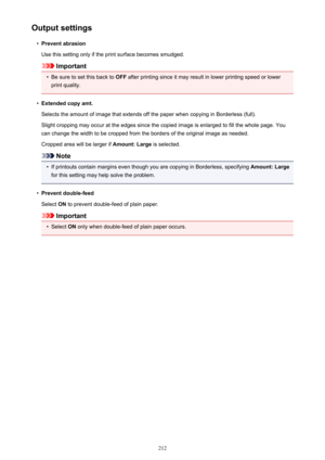 Page 212Output settings•
Prevent abrasion
Use this setting only if the print surface becomes smudged.
Important
•
Be sure to set this back to  OFF after printing since it may result in lower printing speed or lower
print quality.
•
Extended copy amt.
Selects the amount of image that extends off the paper when copying in Borderless (full). Slight cropping may occur at the edges since the copied image is enlarged to fill the whole page. You
can change the width to be cropped from the borders of the original image...