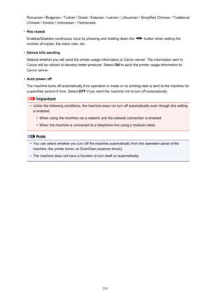 Page 216Romanian / Bulgarian / Turkish / Greek / Estonian / Latvian / Lithuanian / Simplified Chinese / Traditional
Chinese / Korean / Indonesian / Vietnamese•
Key repeat
Enables/Disables continuous input by pressing and holding down the 
 button when setting the
number of copies, the zoom ratio, etc.
•
Device info sending
Selects whether you will send the printer usage information to Canon server. The information sent to
Canon will be utilized to develop better products. Select  ON to send the printer usage...