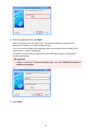 Page 2408.
Enter the passphrase, then click Next>.
Enter the passphrase set to the wireless router. The passphrase should be a string of 8 to 63
alphanumeric characters or a 64-digit hexadecimal value.
If you do not know the wireless router passphrase, refer to the instruction manual provided with the
wireless router or contact its manufacturer.
The dynamic encryption method is selected from either TKIP (basic encryption) or AES (secure
encryption) automatically.
Important
•
If  Auto  is not displayed on...