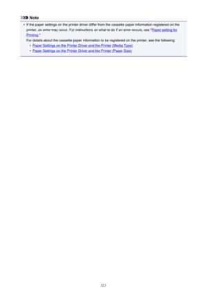 Page 323Note•
If the paper settings on the printer driver differ from the cassette paper information registered on theprinter, an error may occur. For instructions on what to do if an error occurs, see "
Paper setting for
Printing ."
For details about the cassette paper information to be registered on the printer, see the following:
•
Paper Settings on the Printer Driver and the Printer (Media Type)
•
Paper Settings on the Printer Driver and the Printer (Paper Size)
323 