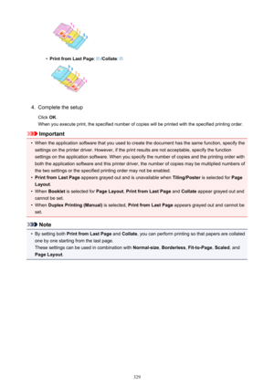 Page 329•
Print from Last Page:  /Collate : 
4.
Complete the setup
Click  OK.
When you execute print, the specified number of copies will be printed with the specified printing order.
Important
•
When the application software that you used to create the document has the same function, specify the
settings on the printer driver. However, if the print results are not acceptable, specify the function
settings on the application software. When you specify the number of copies and the printing order with
both the...