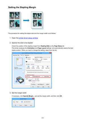 Page 330Setting the Stapling Margin
The procedure for setting the staple side and the margin width is as follows:
1.
Open the printer driver setup window
2.
Specify the side to be stapledCheck the position of the stapling margin from  Stapling Side on the Page Setup  tab.
The printer analyzes the  Orientation and Page Layout  settings, and automatically selects the best
staple position. When you want to change the setting, select from the list.
3.
Set the margin width
If necessary, click  Specify Margin... and...