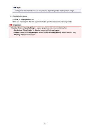 Page 331Note•
The printer automatically reduces the print area depending on the staple position margin.
4.
Complete the setup
Click  OK on the  Page Setup  tab.
When you execute print, the data is printed with the specified staple side and margin width.
Important
•
Stapling Side  and Specify Margin...  appear grayed out and are unavailable when:
•
Borderless, Tiling/Poster , or Booklet  is selected for  Page Layout
•
Scaled is selected for  Page Layout (When Duplex Printing (Manual)  is also selected, only...