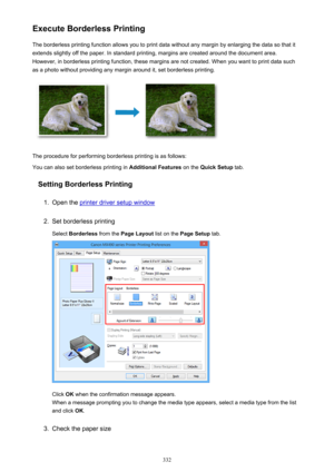 Page 332Execute Borderless PrintingThe borderless printing function allows you to print data without any margin by enlarging the data so that it
extends slightly off the paper. In standard printing, margins are created around the document area.
However, in borderless printing function, these margins are not created. When you want to print data such
as a photo without providing any margin around it, set borderless printing.
The procedure for performing borderless printing is as follows:
You can also set...