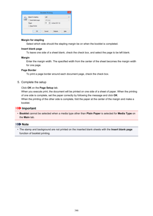 Page 346Margin for staplingSelect which side should the stapling margin be on when the booklet is completed.
Insert blank page To leave one side of a sheet blank, check the check box, and select the page to be left blank.
Margin Enter the margin width. The specified width from the center of the sheet becomes the margin width
for one page.
Page Border To print a page border around each document page, check the check box.
5.
Complete the setup
Click  OK on the  Page Setup  tab.
When you execute print, the document...