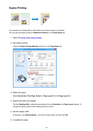 Page 347Duplex Printing
The procedure for printing data on both sides of one sheet of paper is as follows:
You can also set duplex printing in  Additional Features on the Quick Setup  tab.
1.
Open the printer driver setup window
2.
Set duplex printing
Check the  Duplex Printing (Manual)  check box on the Page Setup tab.
3.
Select the layout
Select  Normal-size , Fit-to-Page , Scaled , or Page Layout  from the Page Layout  list.
4.
Specify the side to be stapled
The best  Stapling Side  is selected automatically...