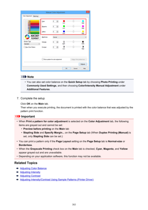 Page 383Note
•
You can also set color balance on the Quick Setup tab by choosing  Photo Printing under
Commonly Used Settings , and then choosing Color/Intensity Manual Adjustment  under
Additional Features .
7.
Complete the setup
Click  OK on the  Main tab.
Then when you execute printing, the document is printed with the color balance that was adjusted by the pattern print function.
Important
•
When  Print a pattern for color adjustment  is selected on the Color Adjustment  tab, the following
items are grayed...