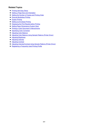 Page 409Related Topics
Printing with Easy Setup
Setting a Page Size and Orientation
Setting the Number of Copies and Printing Order
Execute Borderless Printing
Duplex Printing
Setting Up Envelope Printing
Displaying the Print Results before Printing
Setting Paper Dimensions (Custom Size)
Printing a Color Document in Monochrome
Specifying Color Correction
Adjusting Color Balance
Adjusting Color Balance Using Sample Patterns (Printer Driver)
Adjusting Brightness
Adjusting Intensity
Adjusting Contrast
Adjusting...