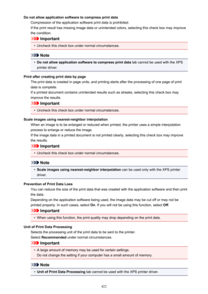 Page 422Do not allow application software to compress print dataCompression of the application software print data is prohibited.If the print result has missing image data or unintended colors, selecting this check box may improve
the condition.
Important
•
Uncheck this check box under normal circumstances.
Note
•
Do not allow application software to compress print data  tab cannot be used with the XPS
printer driver.
Print after creating print data by page The print data is created in page units, and printing...